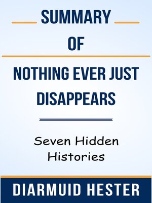 cover image of Summary of Nothing Ever Just Disappears Seven Hidden Histories  by  Diarmuid Hester